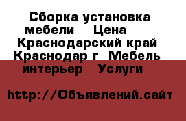Сборка установка мебели. › Цена ­ 1 - Краснодарский край, Краснодар г. Мебель, интерьер » Услуги   